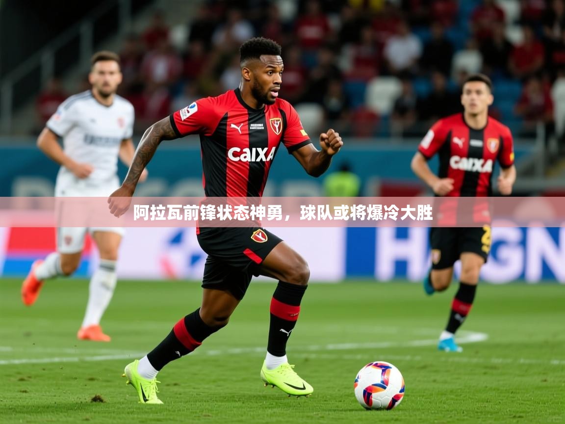 2025乐鱼体育app官网入口阿拉瓦前锋状态神勇，球队或将爆冷大胜