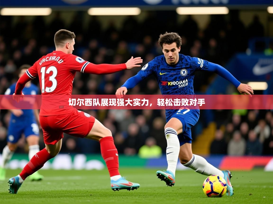 2025乐鱼体育官网切尔西队展现强大实力,轻松击败对手  第3张