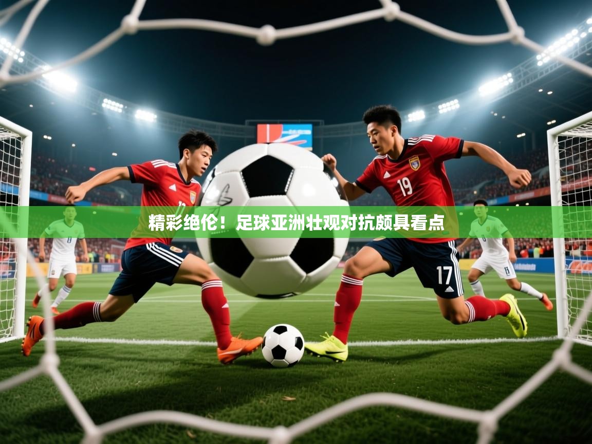 2025乐鱼体育官网在线登录入口精彩绝伦！足球亚洲壮观对抗颇具看点