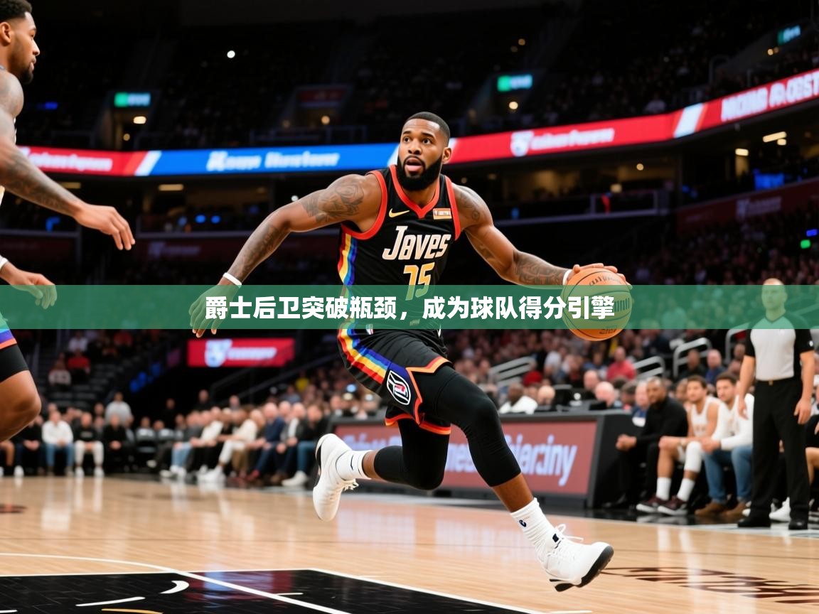 2025乐鱼体育在线爵士后卫突破瓶颈，成为球队得分引擎