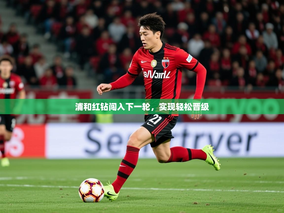 2025乐鱼体育在线网站浦和红钻闯入下一轮，实现轻松晋级