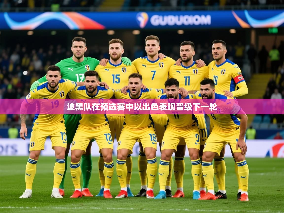2025乐鱼体育在线下载波黑队在预选赛中以出色表现晋级下一轮