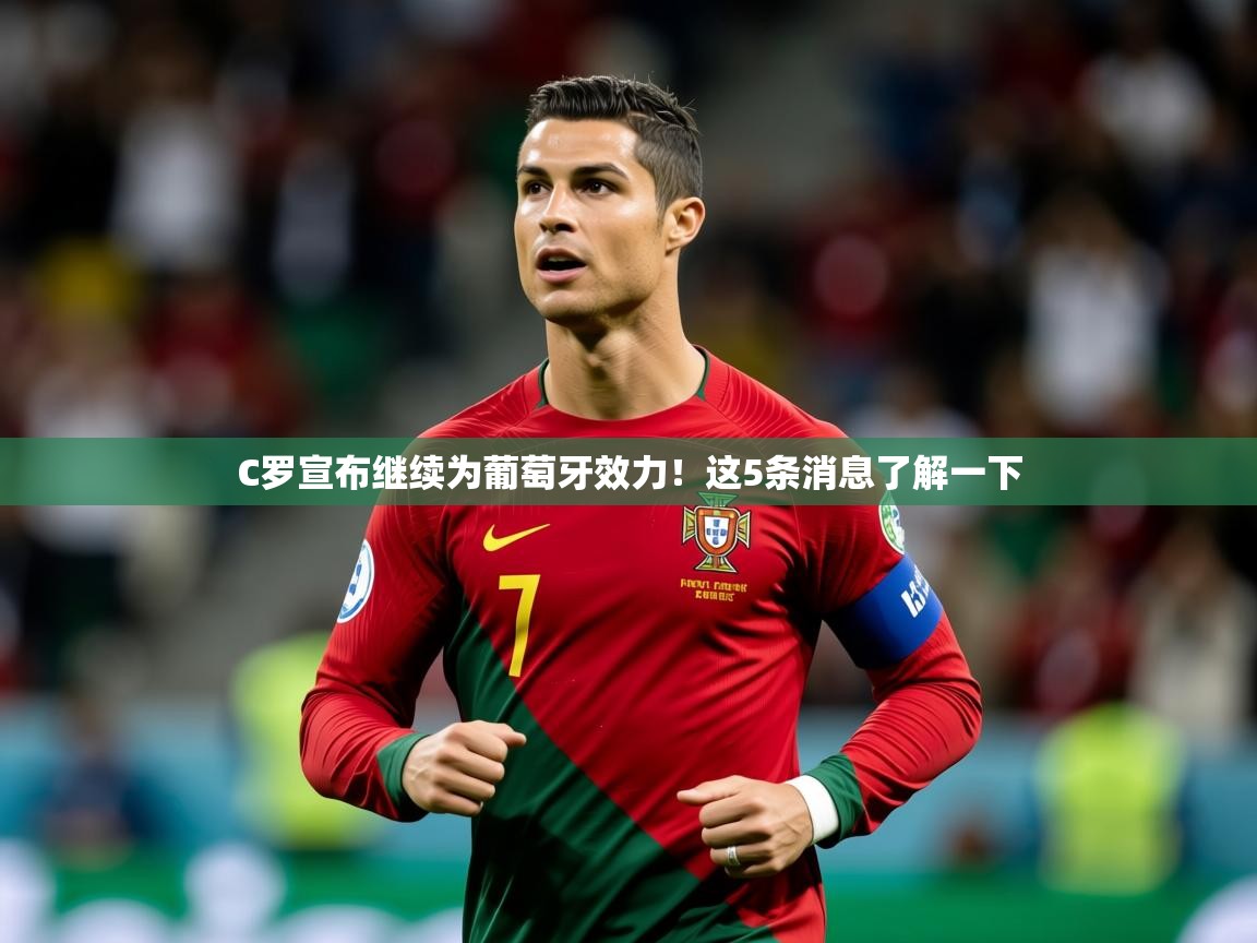 2025乐鱼体育下载C罗宣布继续为葡萄牙效力!这5条消息了解一下  第1张