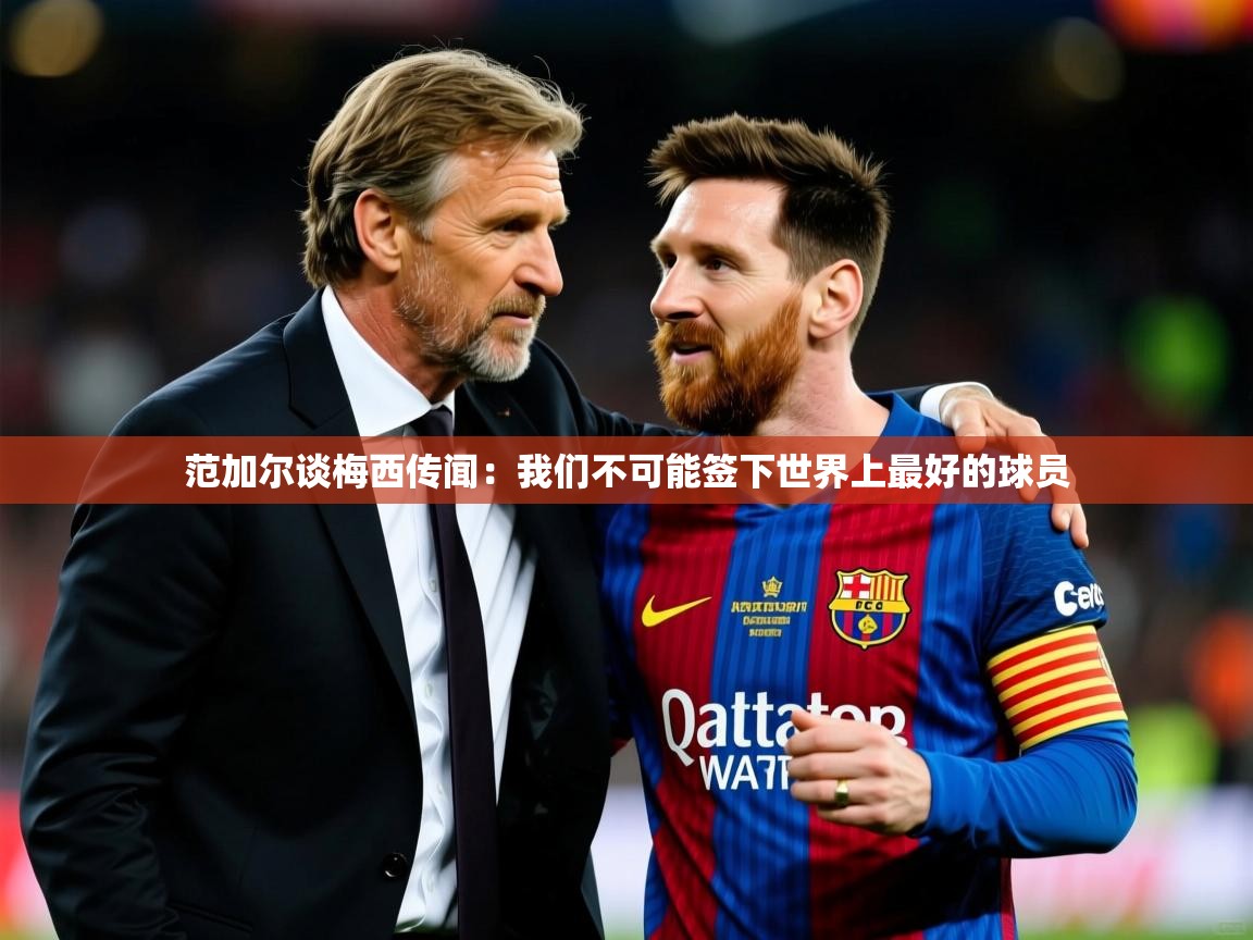 2025乐鱼体育在线入口范加尔谈梅西传闻：我们不可能签下世界上最好的球员