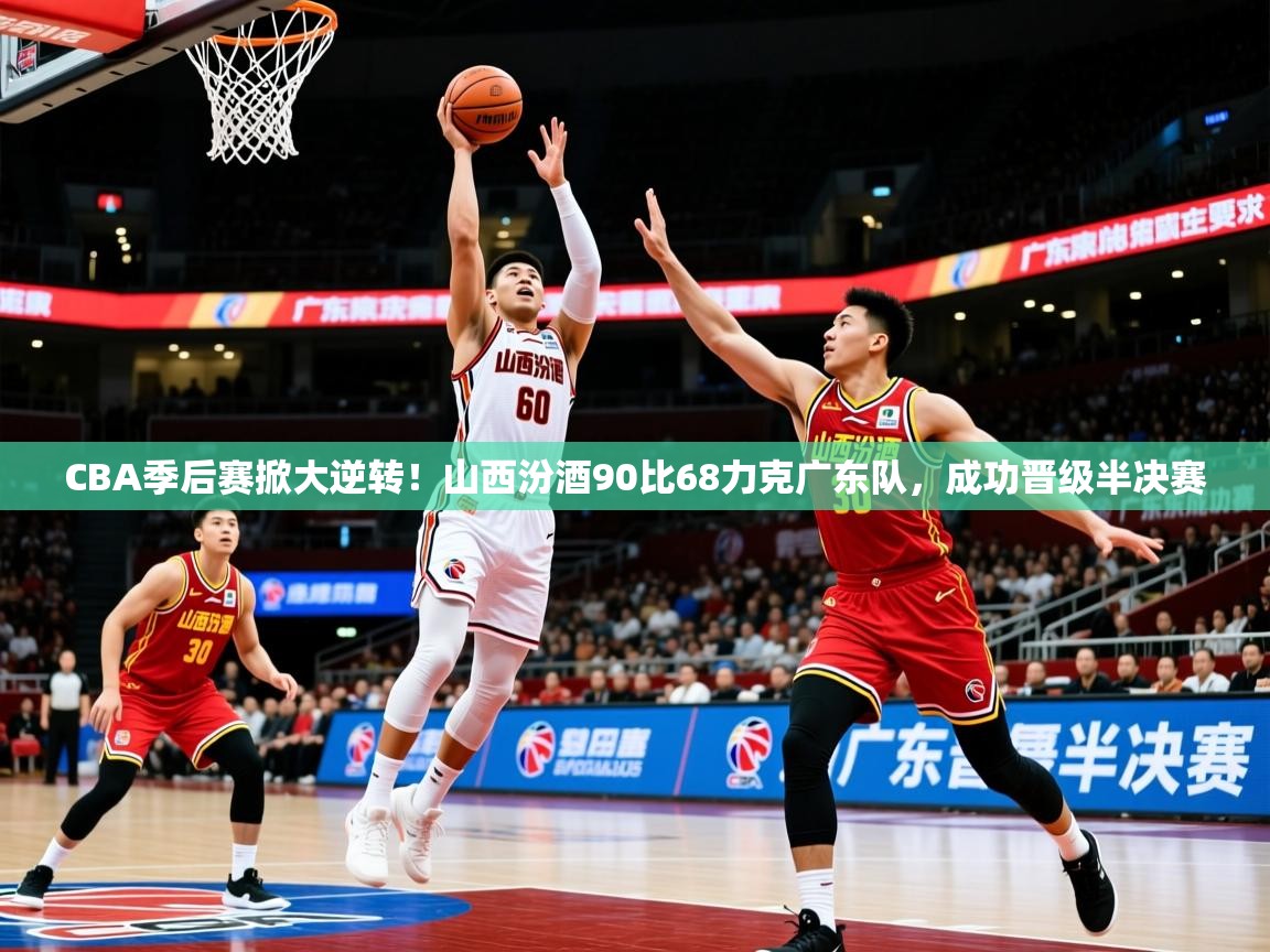 2025乐鱼体育在线下载CBA季后赛掀大逆转！山西汾酒90比68力克广东队，成功晋级半决赛