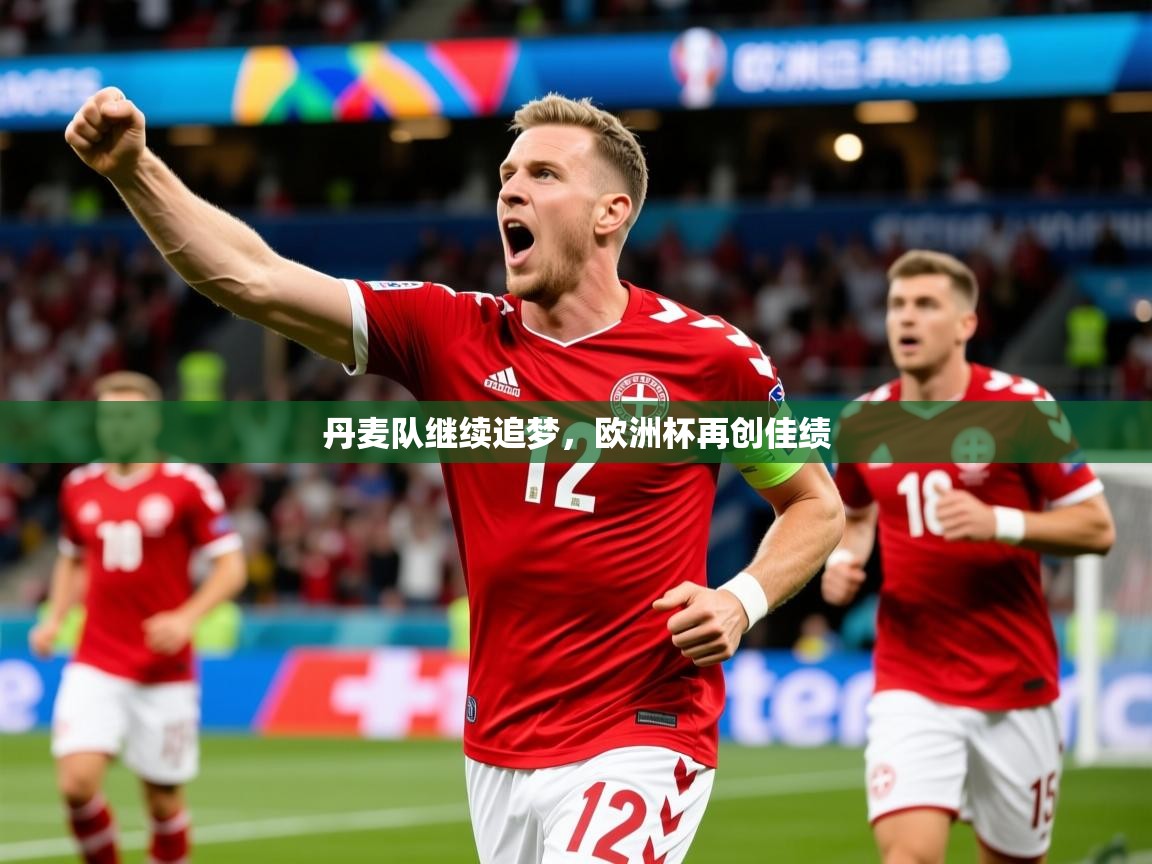 2025乐鱼体育在线下载丹麦队继续追梦，欧洲杯再创佳绩