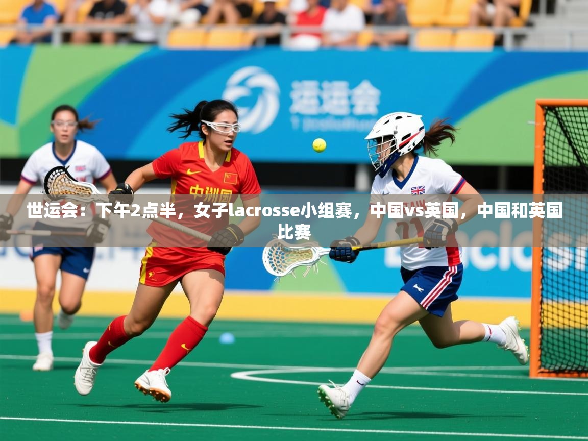 2025乐鱼体育在线网站世运会：下午2点半，女子lacrosse小组赛，中国vs英国，中国和英国比赛