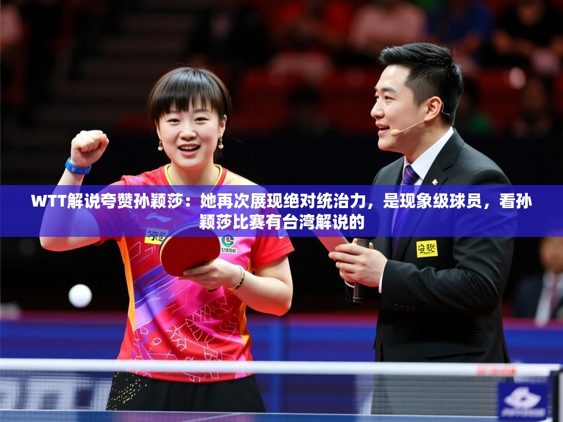 2025乐鱼体育官网在线登录入口WTT解说夸赞孙颖莎：她再次展现绝对统治力，是现象级球员，看孙颖莎比赛有台湾解说的
