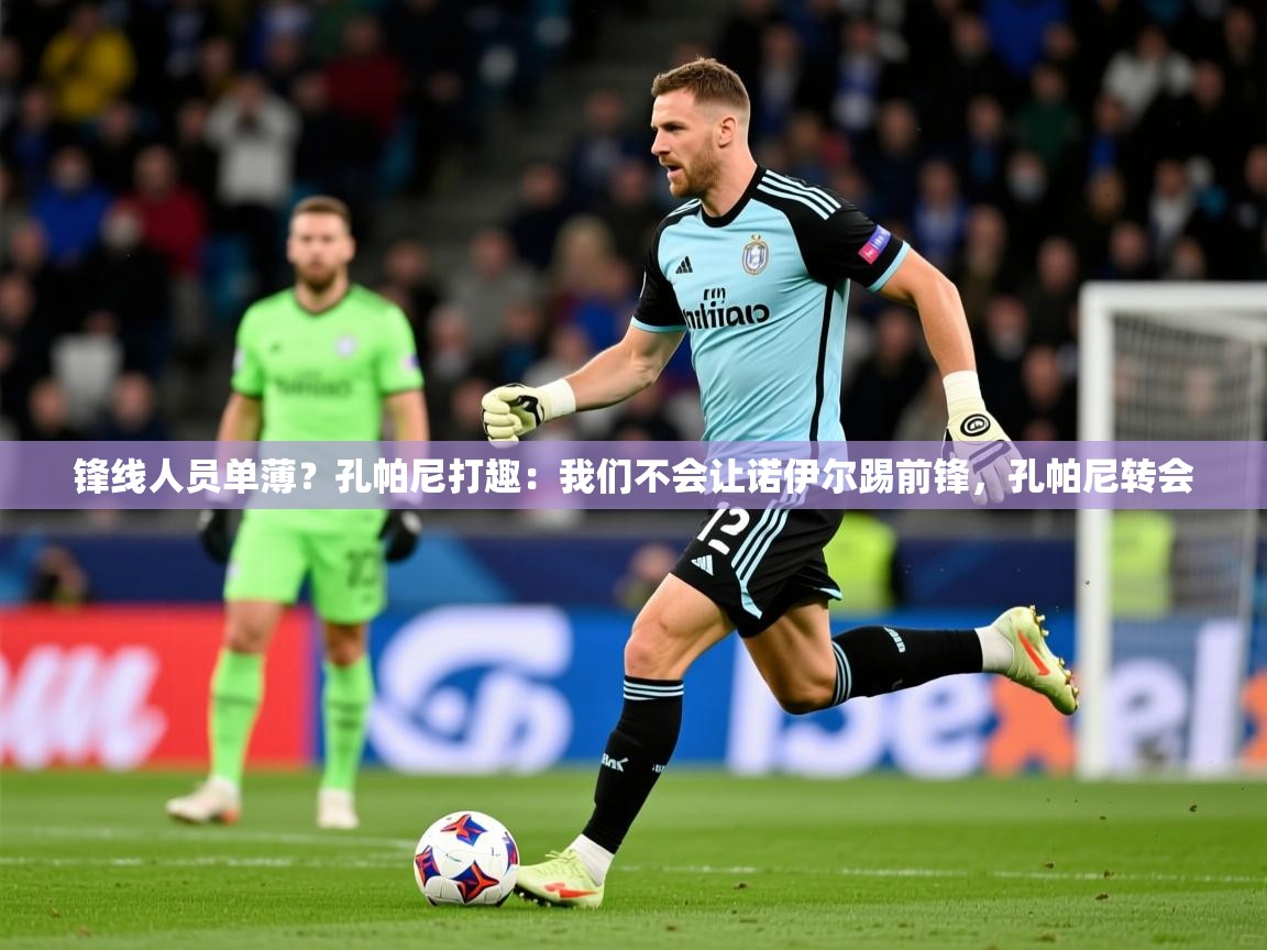 2025乐鱼体育app锋线人员单薄？孔帕尼打趣：我们不会让诺伊尔踢前锋，孔帕尼转会
