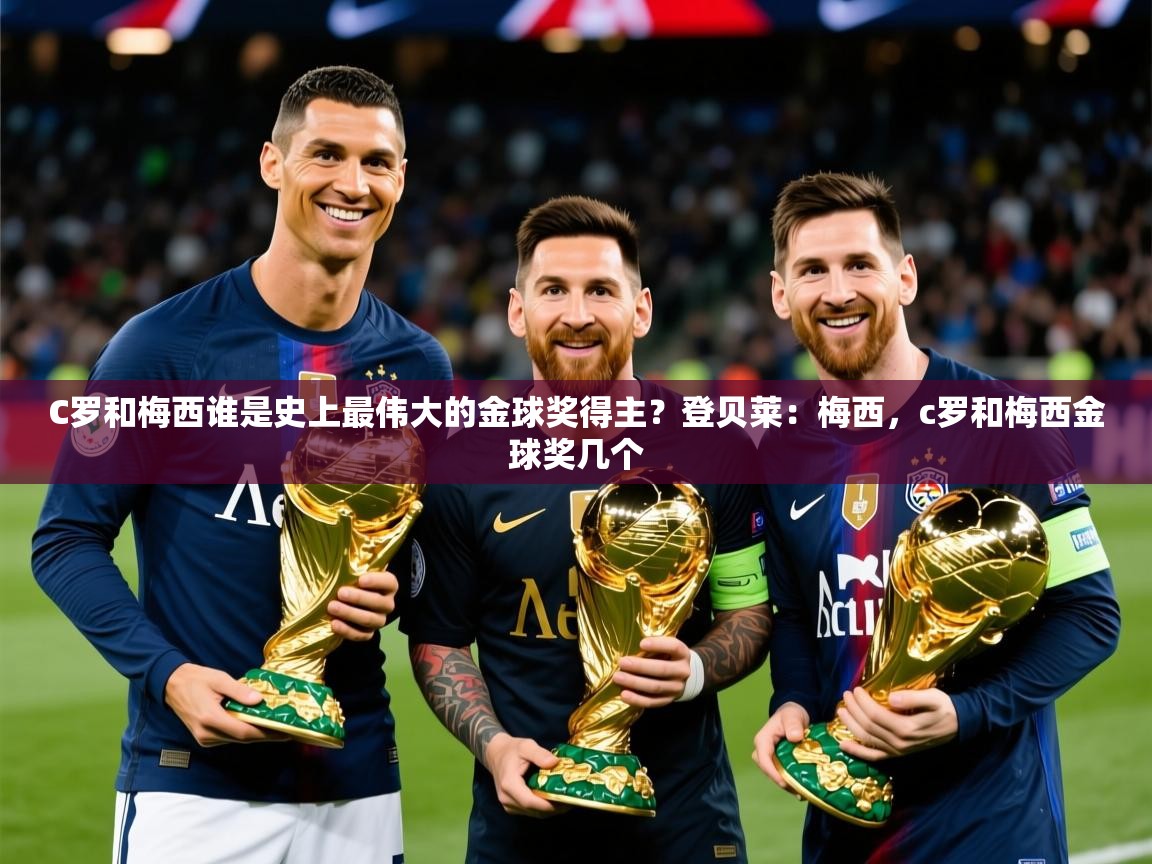 2025乐鱼体育下载C罗和梅西谁是史上最伟大的金球奖得主？登贝莱：梅西，c罗和梅西金球奖几个
