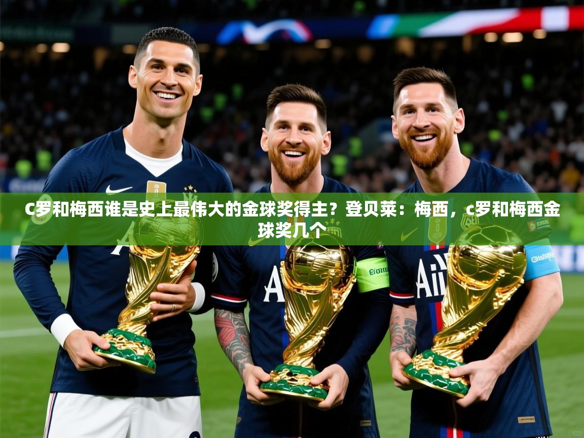 2025乐鱼体育下载C罗和梅西谁是史上最伟大的金球奖得主？登贝莱：梅西，c罗和梅西金球奖几个  第4张