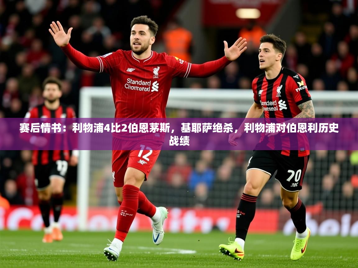 2025乐鱼体育在线登录赛后情书：利物浦4比2伯恩茅斯，基耶萨绝杀，利物浦对伯恩利历史战绩