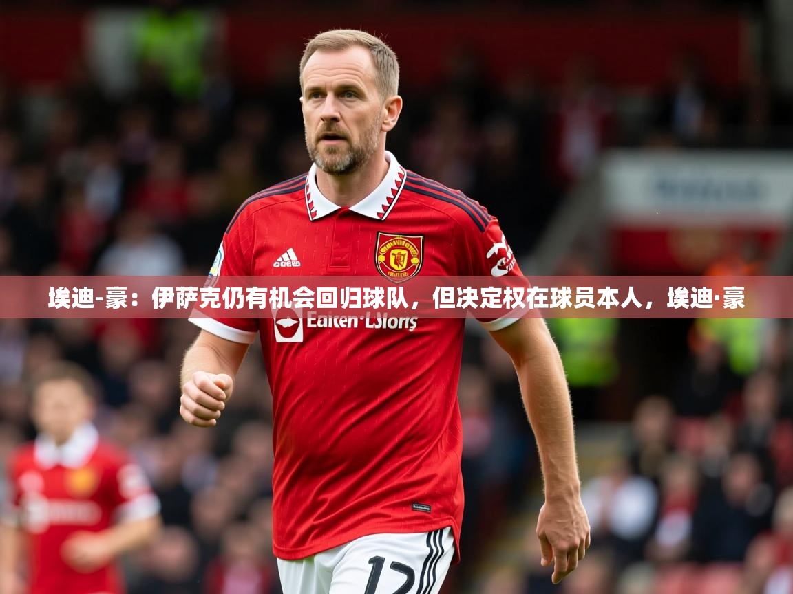 2025乐鱼体育在线埃迪-豪:伊萨克仍有机会回归球队,但决定权在球员本人,埃迪·豪 第1张