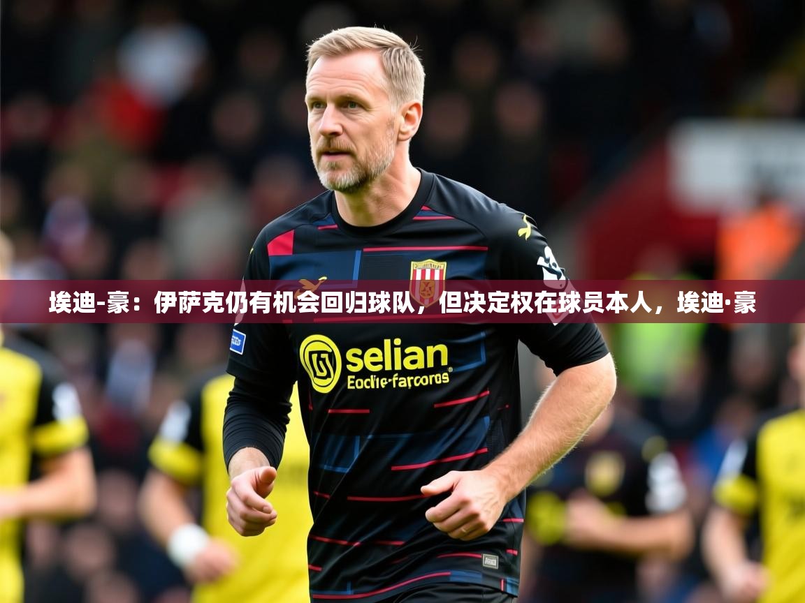 2025乐鱼体育在线埃迪-豪:伊萨克仍有机会回归球队,但决定权在球员本人,埃迪·豪 第2张