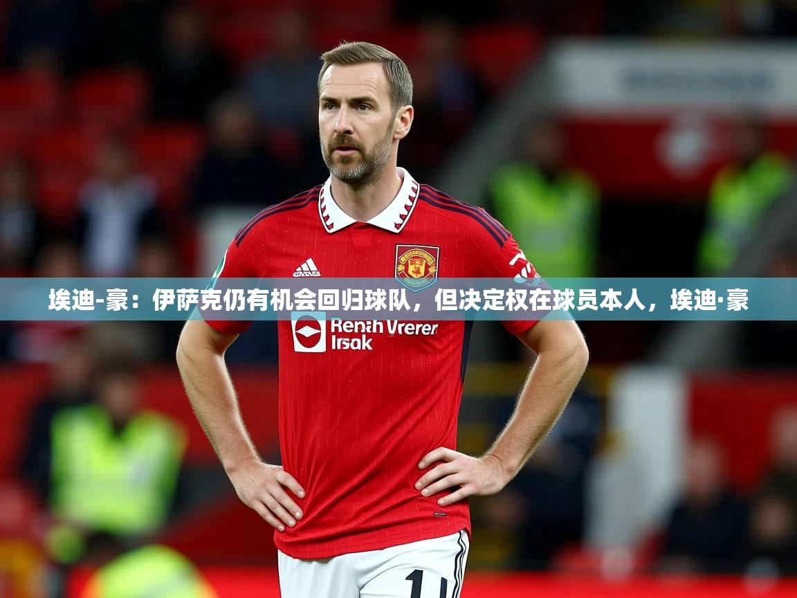 2025乐鱼体育在线埃迪-豪:伊萨克仍有机会回归球队,但决定权在球员本人,埃迪·豪 第3张