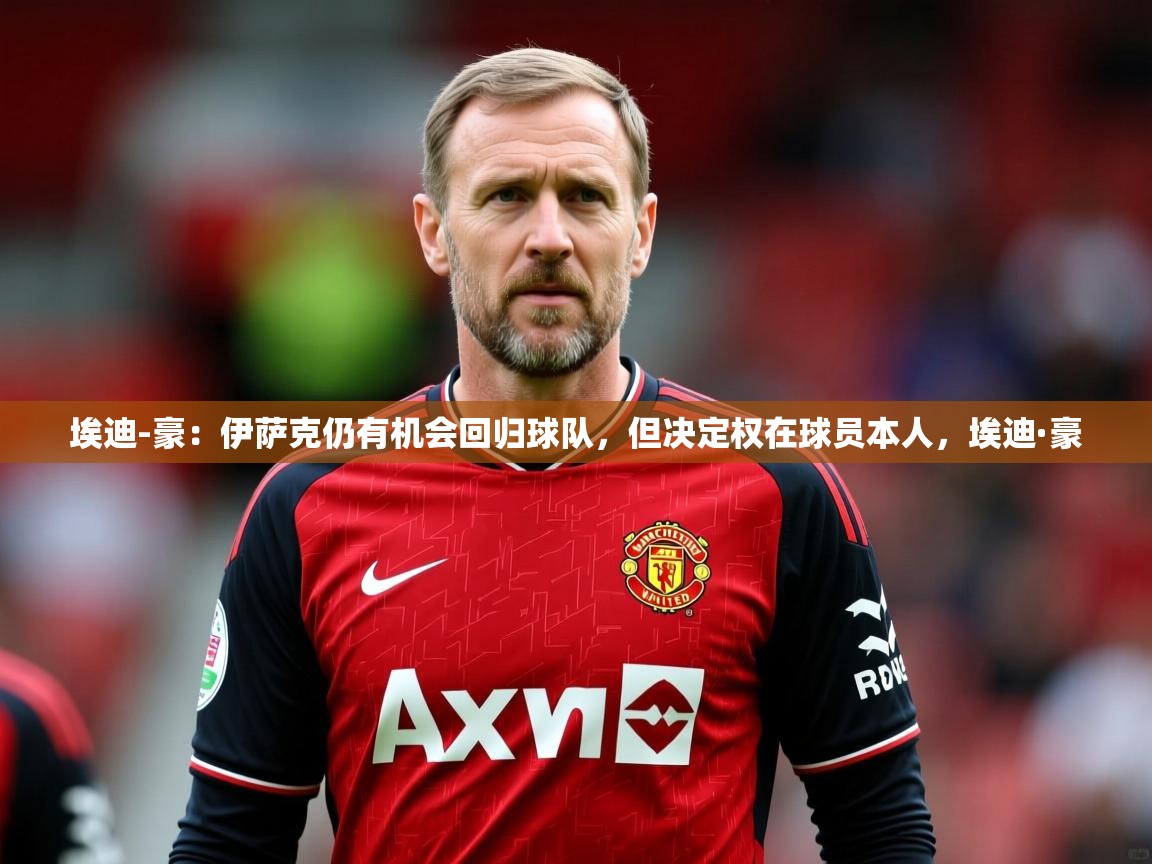 2025乐鱼体育在线埃迪-豪:伊萨克仍有机会回归球队,但决定权在球员本人,埃迪·豪 第4张