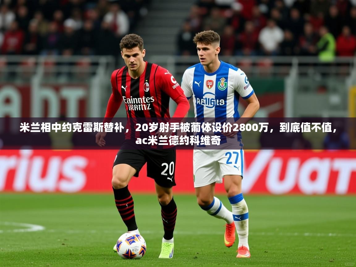 2025乐鱼体育在线官网米兰相中约克雷斯替补，20岁射手被葡体设价2800万，到底值不值，ac米兰德约科维奇