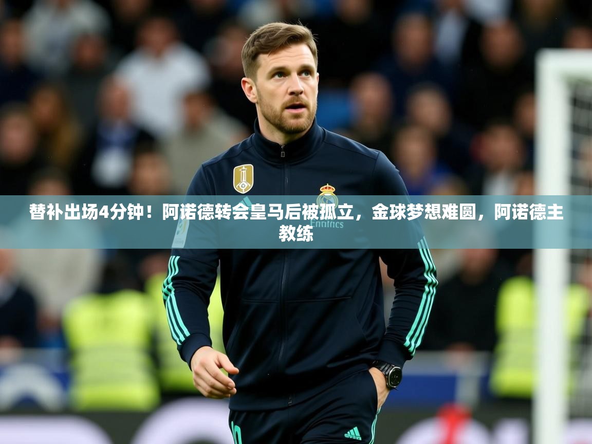 2025乐鱼体育入口登录官网app替补出场4分钟！阿诺德转会皇马后被孤立，金球梦想难圆，阿诺德主教练  第1张