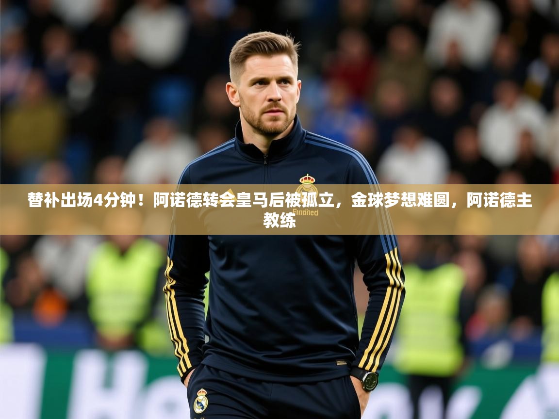 2025乐鱼体育入口登录官网app替补出场4分钟！阿诺德转会皇马后被孤立，金球梦想难圆，阿诺德主教练  第2张