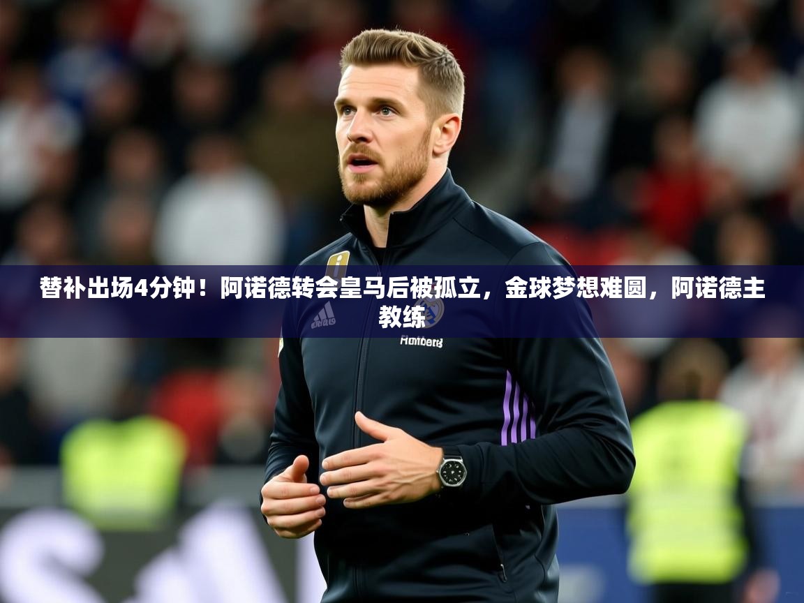 2025乐鱼体育入口登录官网app替补出场4分钟！阿诺德转会皇马后被孤立，金球梦想难圆，阿诺德主教练  第3张