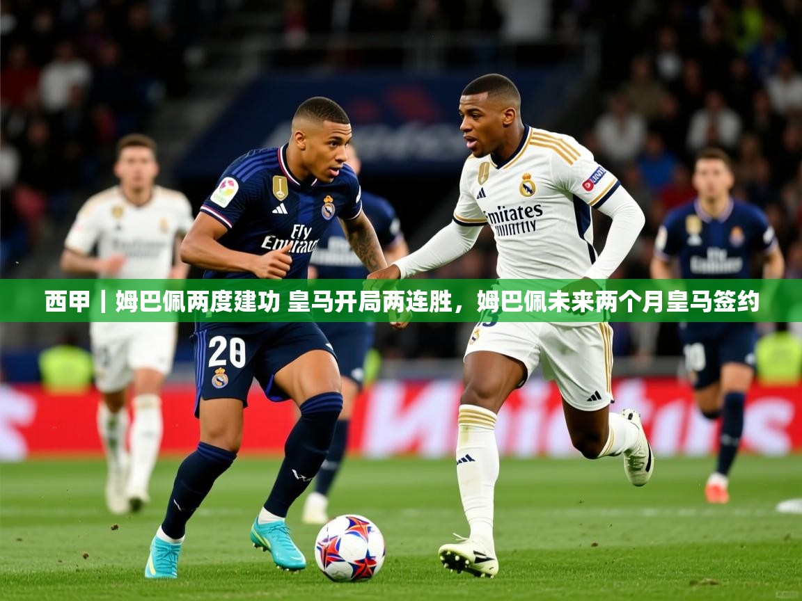 2025乐鱼体育 vip 注册西甲｜姆巴佩两度建功 皇马开局两连胜，姆巴佩未来两个月皇马签约  第2张