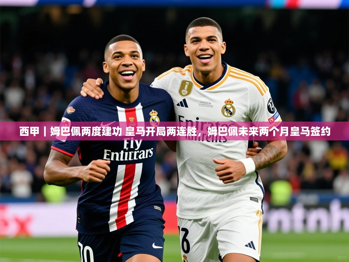 2025乐鱼体育 vip 注册西甲｜姆巴佩两度建功 皇马开局两连胜，姆巴佩未来两个月皇马签约  第3张