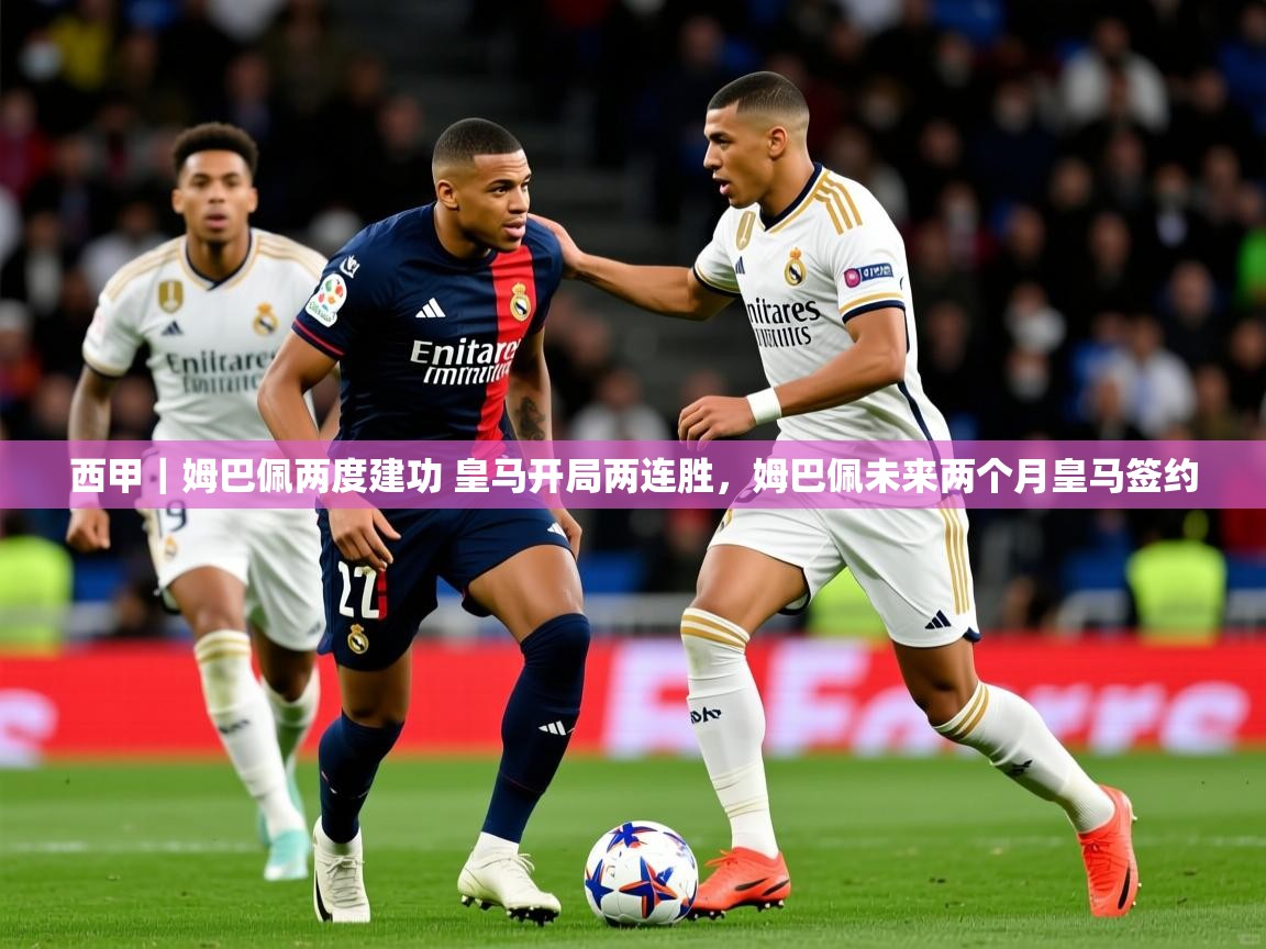 2025乐鱼体育 vip 注册西甲｜姆巴佩两度建功 皇马开局两连胜，姆巴佩未来两个月皇马签约  第4张