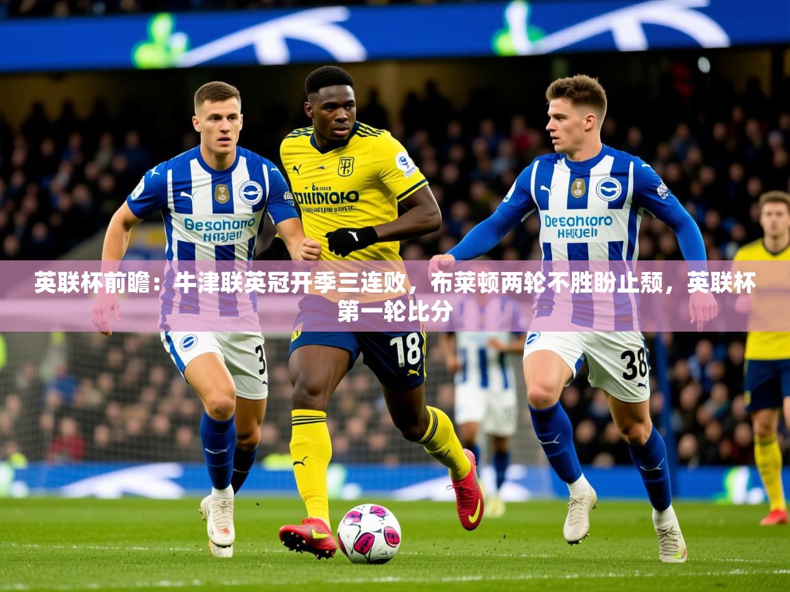 2025乐鱼体育登录网页入口英联杯前瞻：牛津联英冠开季三连败，布莱顿两轮不胜盼止颓，英联杯第一轮比分  第1张