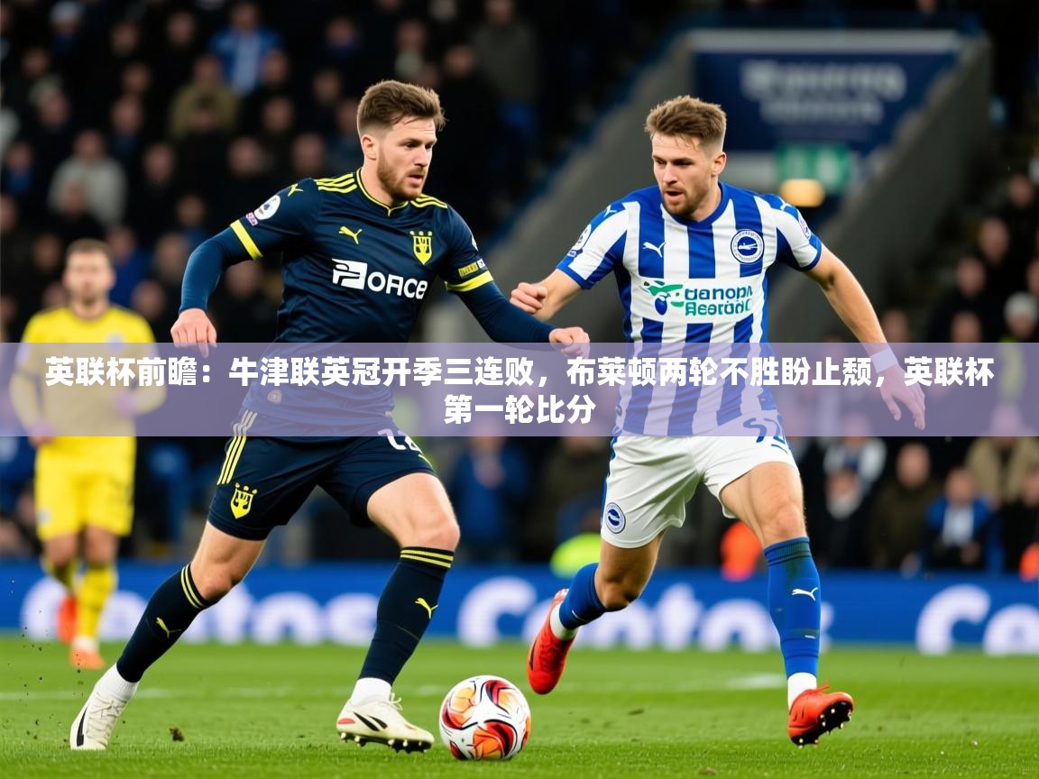 2025乐鱼体育登录网页入口英联杯前瞻：牛津联英冠开季三连败，布莱顿两轮不胜盼止颓，英联杯第一轮比分  第3张