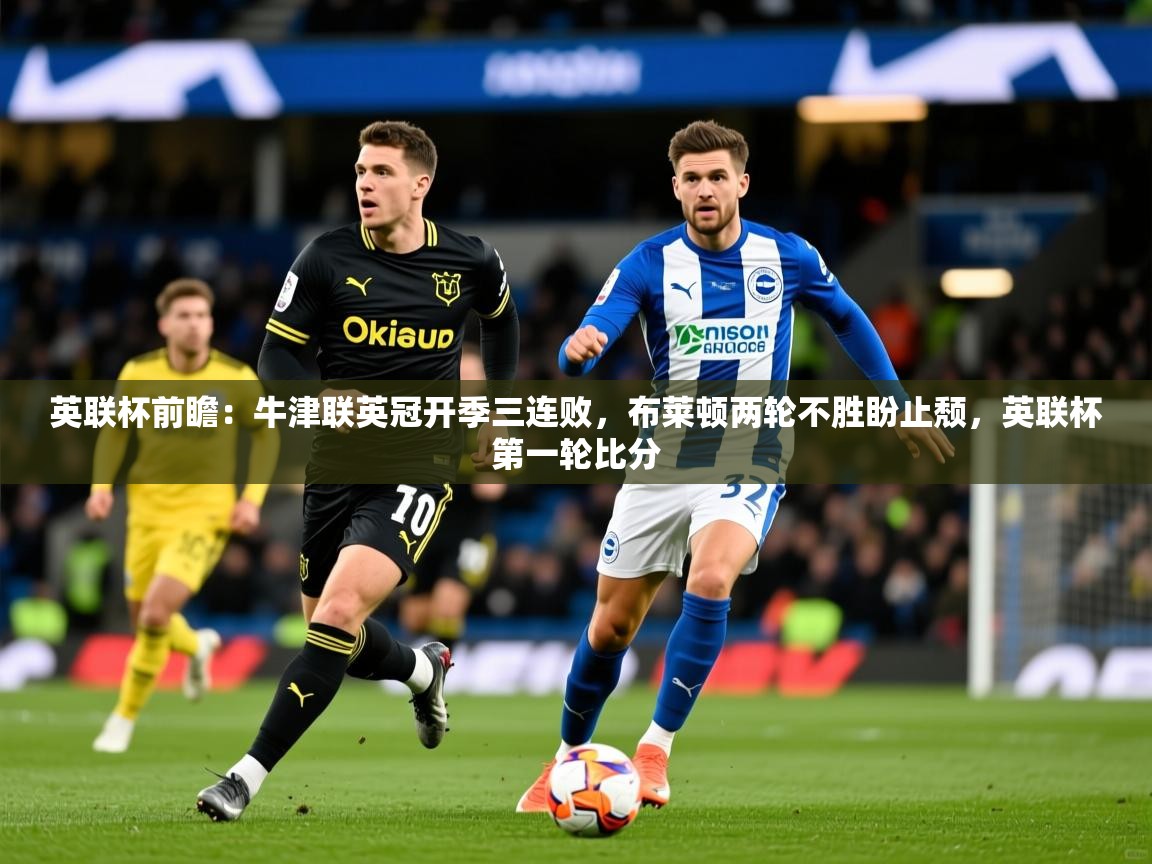 2025乐鱼体育登录网页入口英联杯前瞻：牛津联英冠开季三连败，布莱顿两轮不胜盼止颓，英联杯第一轮比分  第2张