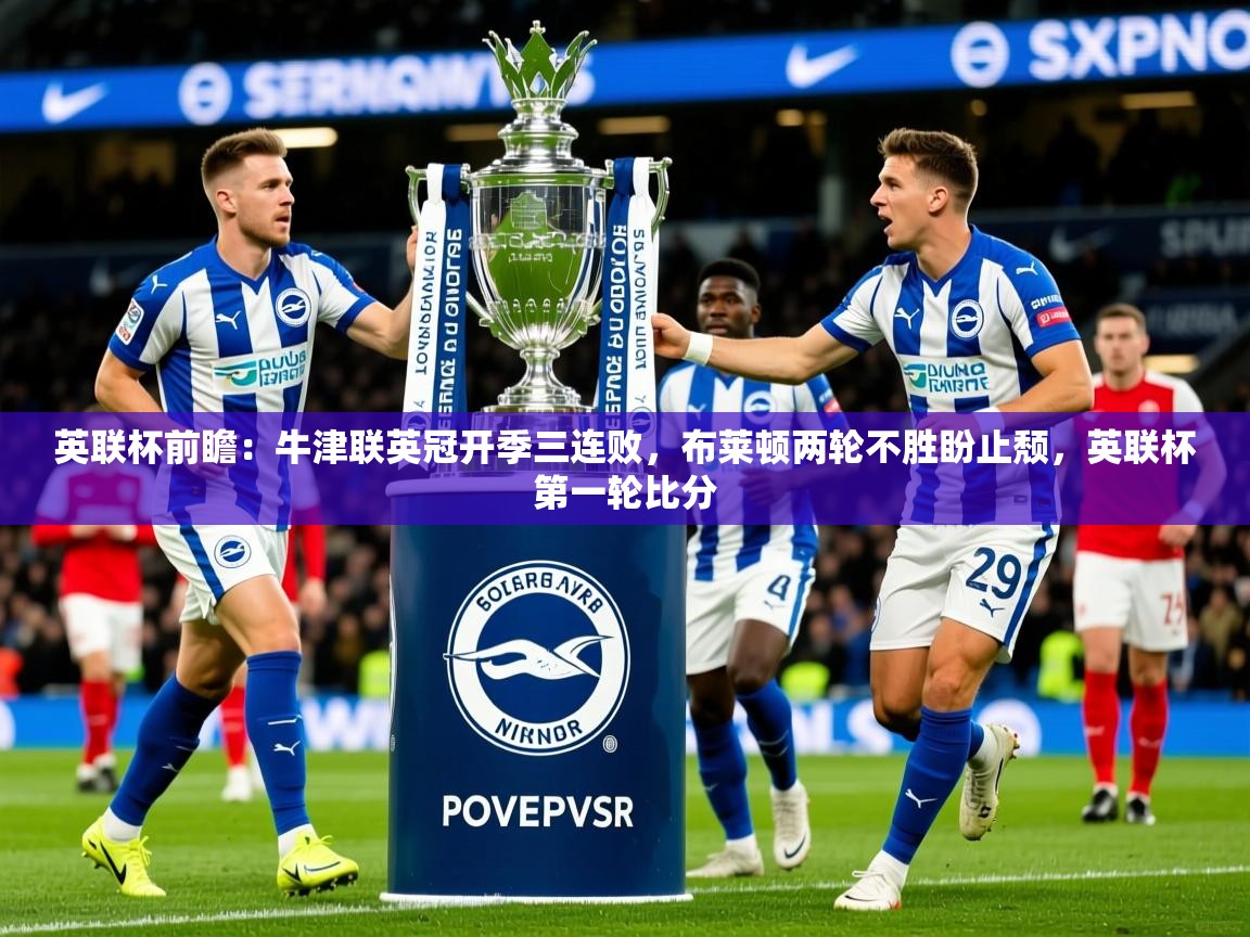2025乐鱼体育登录网页入口英联杯前瞻：牛津联英冠开季三连败，布莱顿两轮不胜盼止颓，英联杯第一轮比分  第4张
