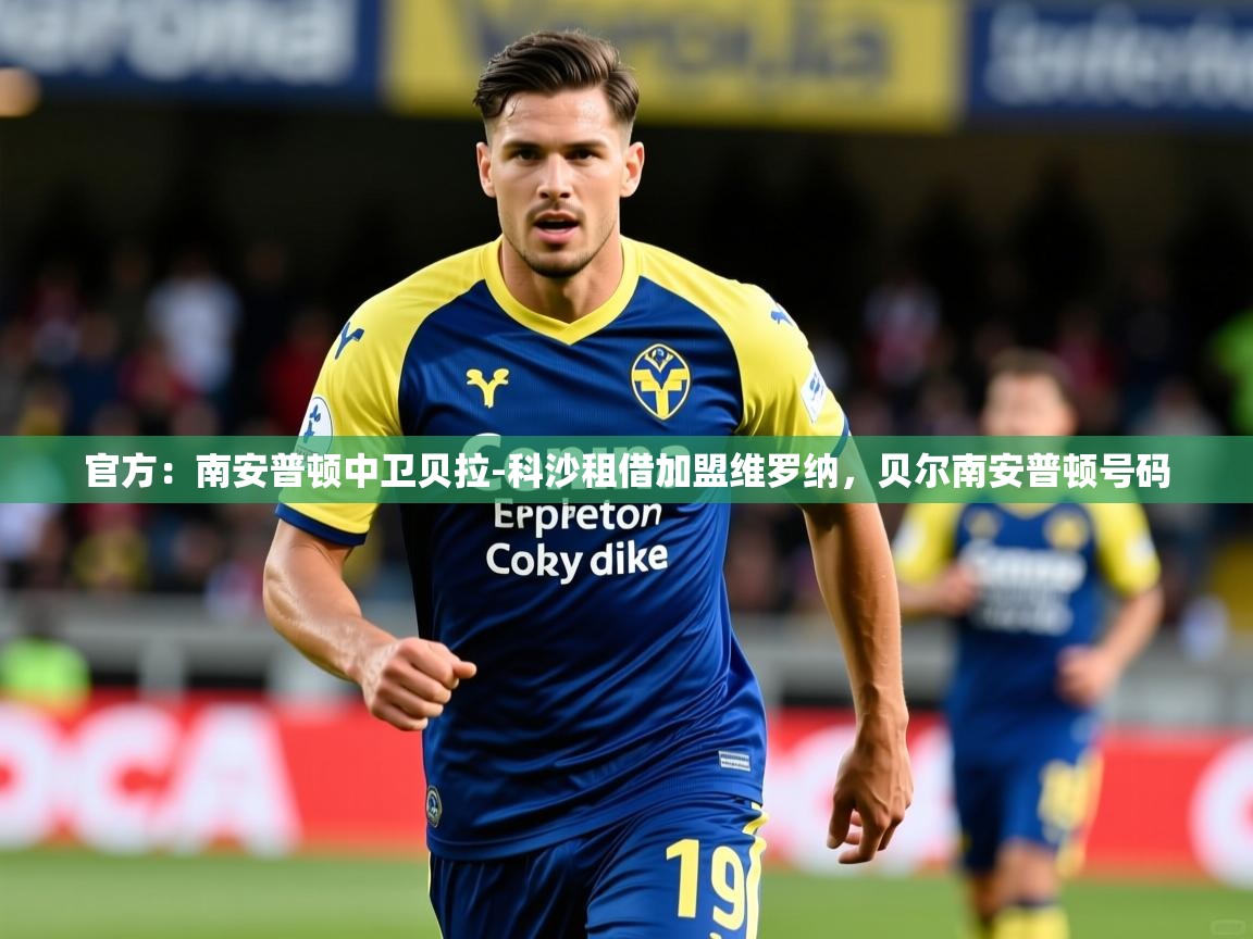 2025乐鱼体育app官方：南安普顿中卫贝拉-科沙租借加盟维罗纳，贝尔南安普顿号码  第4张
