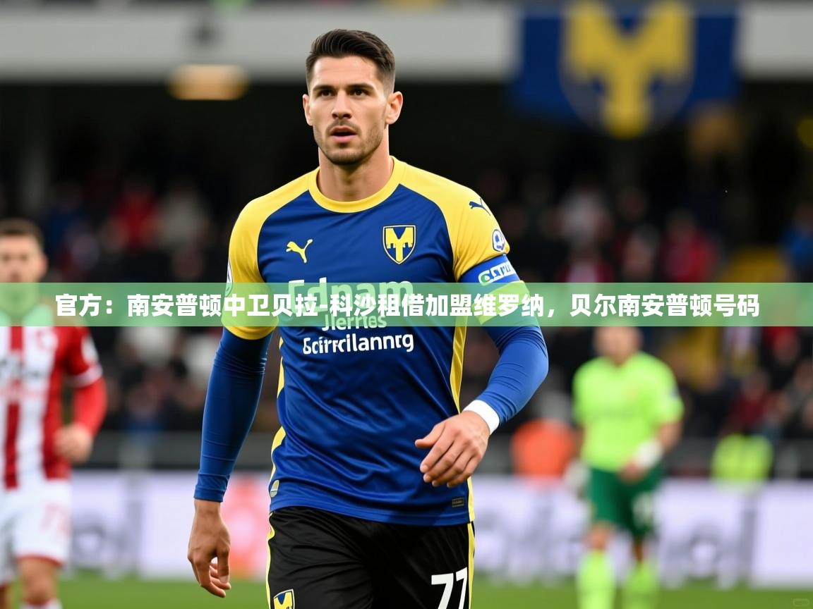 2025乐鱼体育app官方：南安普顿中卫贝拉-科沙租借加盟维罗纳，贝尔南安普顿号码  第3张