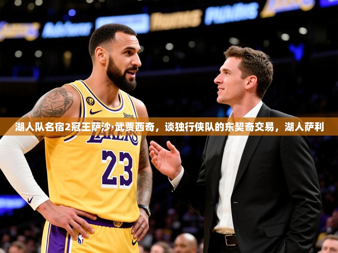 2025乐鱼体育app登录入口湖人队名宿2冠王萨沙·武贾西奇，谈独行侠队的东契奇交易，湖人萨利