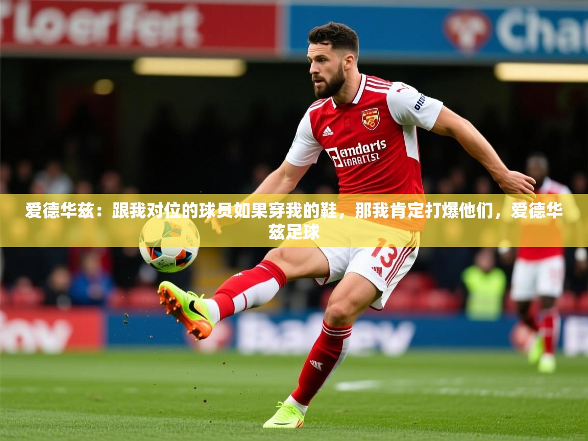 2025乐鱼体育在线官网爱德华兹：跟我对位的球员如果穿我的鞋，那我肯定打爆他们，爱德华兹足球  第1张