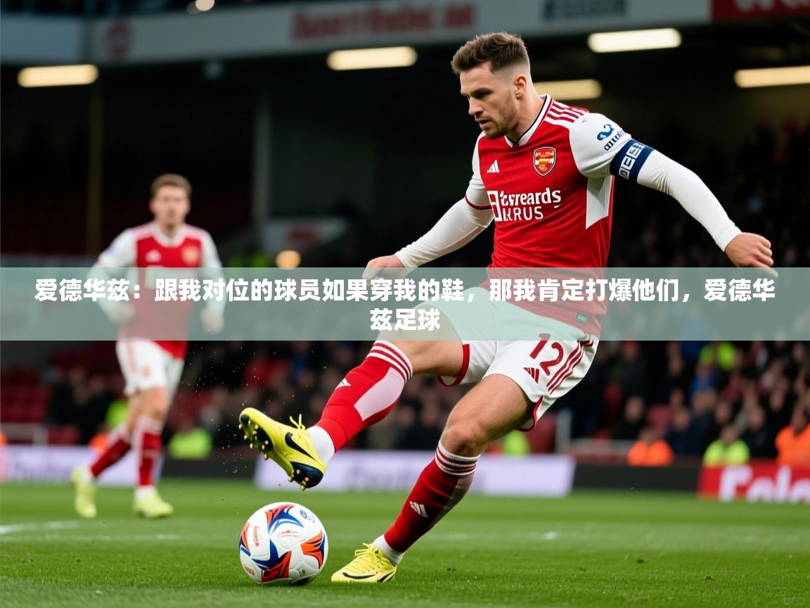 2025乐鱼体育在线官网爱德华兹：跟我对位的球员如果穿我的鞋，那我肯定打爆他们，爱德华兹足球  第2张