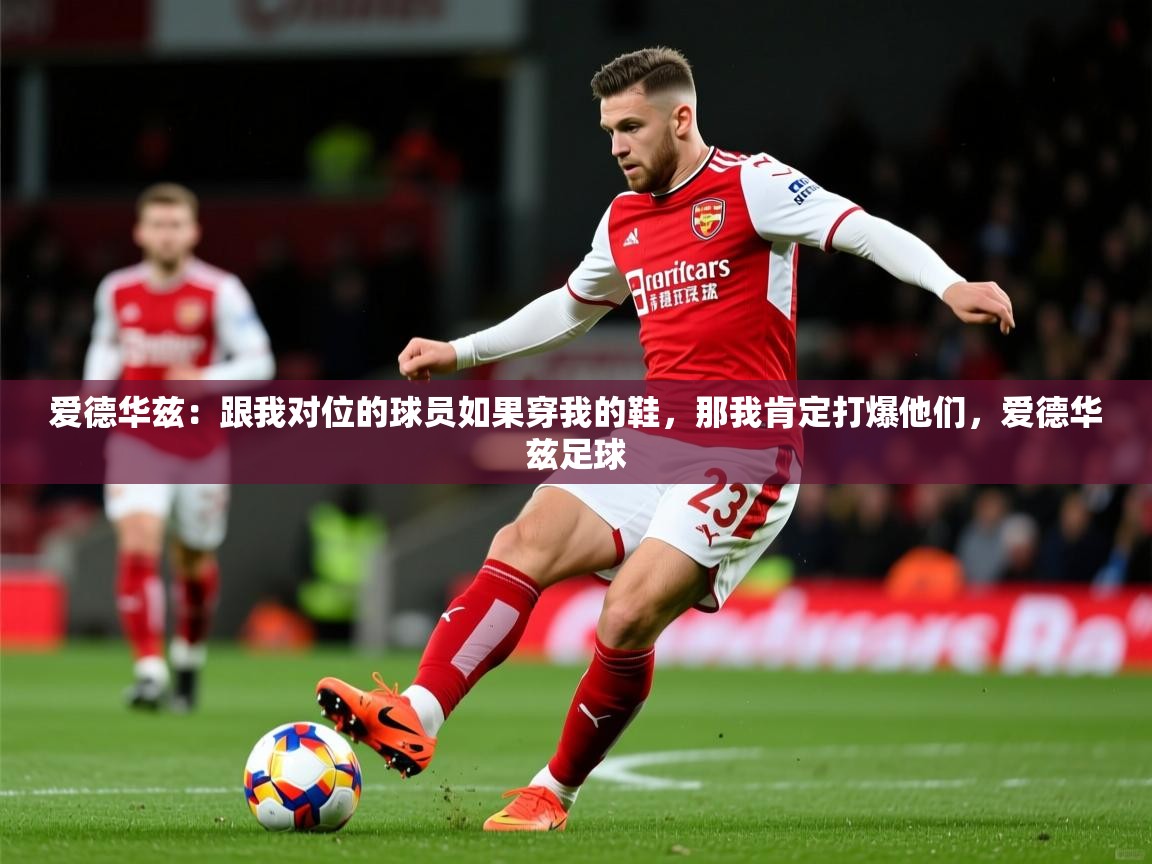 2025乐鱼体育在线官网爱德华兹：跟我对位的球员如果穿我的鞋，那我肯定打爆他们，爱德华兹足球  第3张