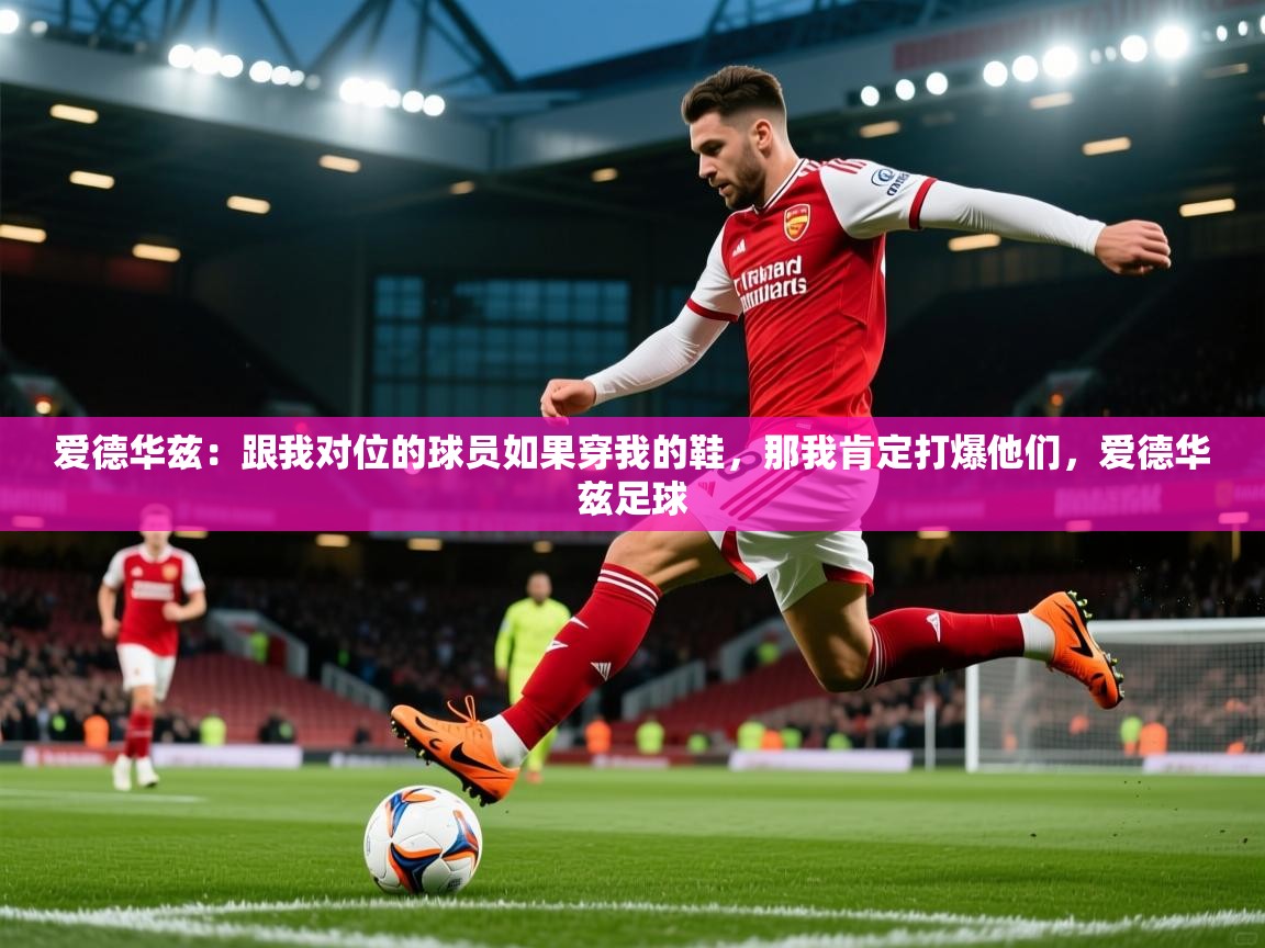 2025乐鱼体育在线官网爱德华兹：跟我对位的球员如果穿我的鞋，那我肯定打爆他们，爱德华兹足球  第4张