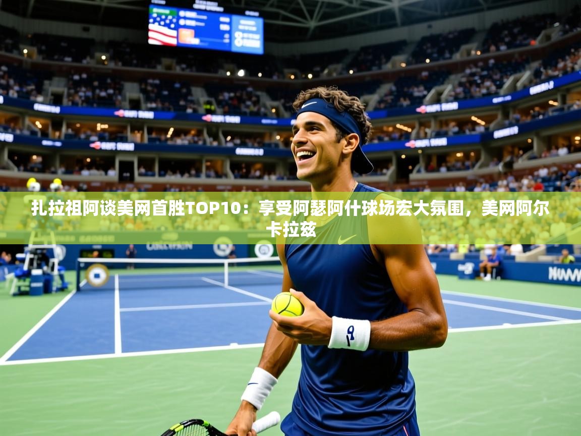 2025乐鱼体育在线扎拉祖阿谈美网首胜TOP10:享受阿瑟阿什球场宏大氛围,美网阿尔卡拉兹 第2张