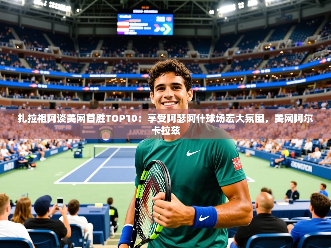 2025乐鱼体育在线扎拉祖阿谈美网首胜TOP10:享受阿瑟阿什球场宏大氛围,美网阿尔卡拉兹 第3张