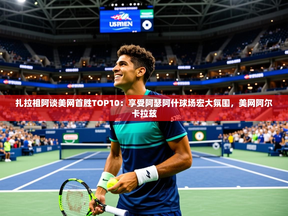 2025乐鱼体育在线扎拉祖阿谈美网首胜TOP10:享受阿瑟阿什球场宏大氛围,美网阿尔卡拉兹 第4张