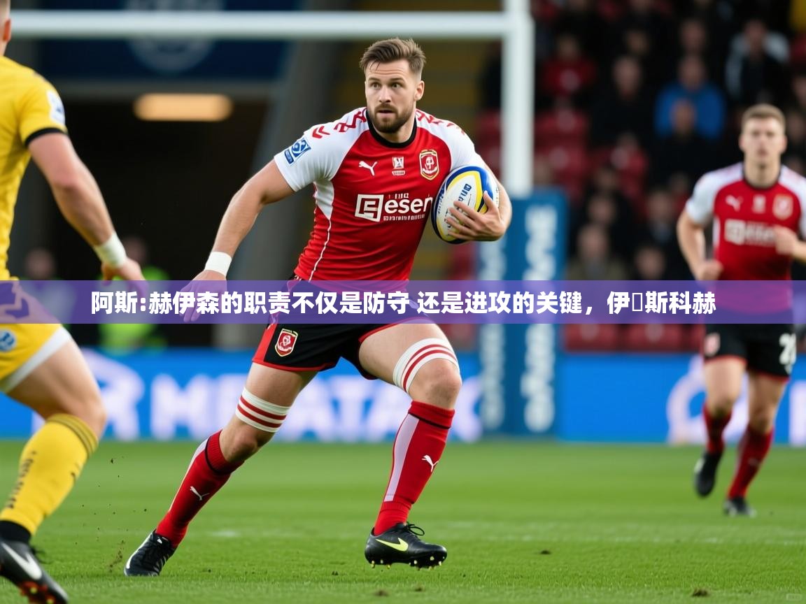 2025乐鱼体育入口登录官网app阿斯:赫伊森的职责不仅是防守 还是进攻的关键，伊尓斯科赫