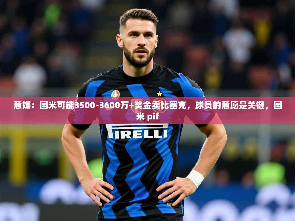 2025乐鱼体育在线网站意媒：国米可能3500-3600万+奖金卖比塞克，球员的意愿是关键，国米 pif
