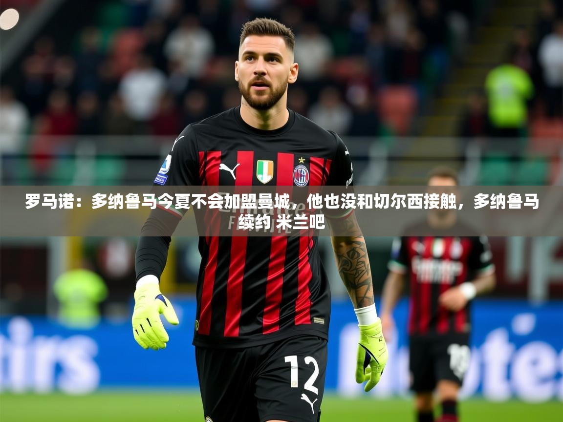 2025乐鱼体育在线下载罗马诺：多纳鲁马今夏不会加盟曼城，他也没和切尔西接触，多纳鲁马续约 米兰吧