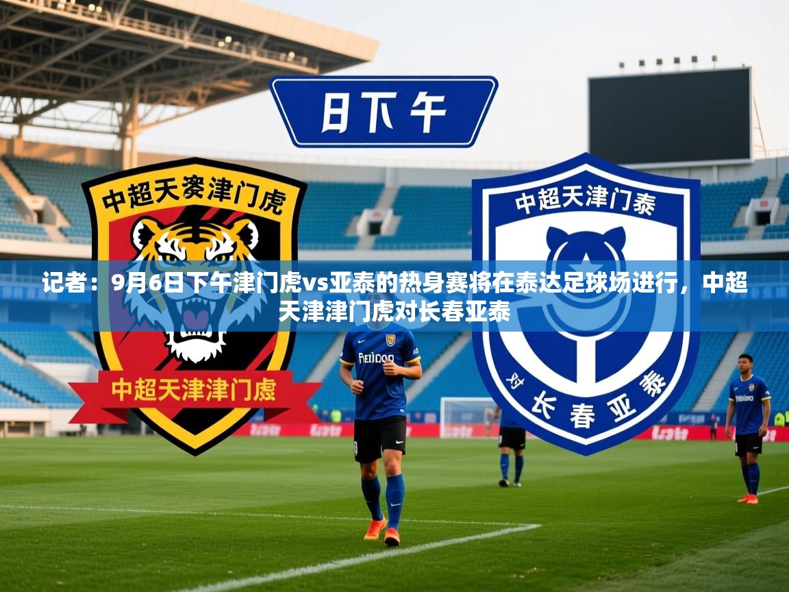 2025乐鱼体育 vip 注册记者:9月6日下午津门虎vs亚泰的热身赛将在泰达足球场进行,中超天津津门虎对长春亚泰 第1张