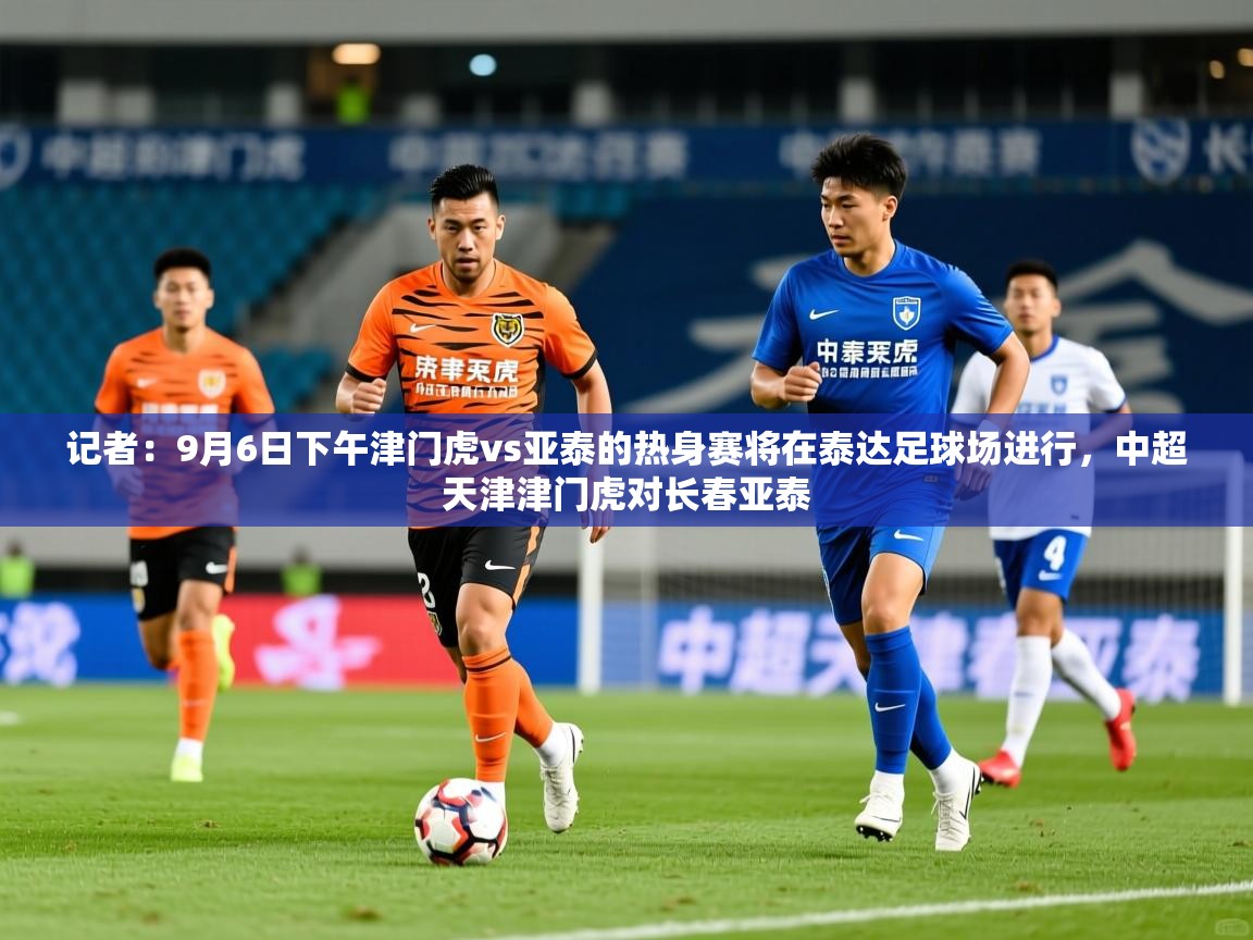 2025乐鱼体育 vip 注册记者:9月6日下午津门虎vs亚泰的热身赛将在泰达足球场进行,中超天津津门虎对长春亚泰 第2张