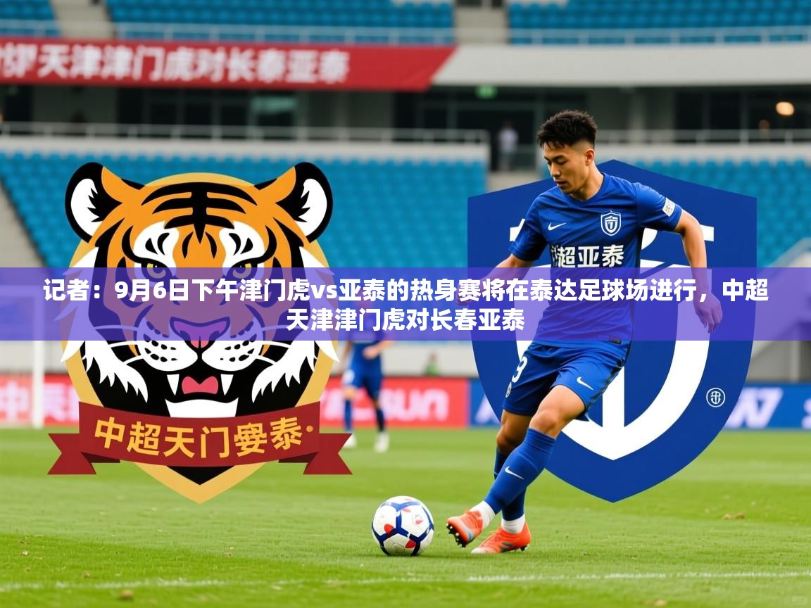 2025乐鱼体育 vip 注册记者:9月6日下午津门虎vs亚泰的热身赛将在泰达足球场进行,中超天津津门虎对长春亚泰 第3张