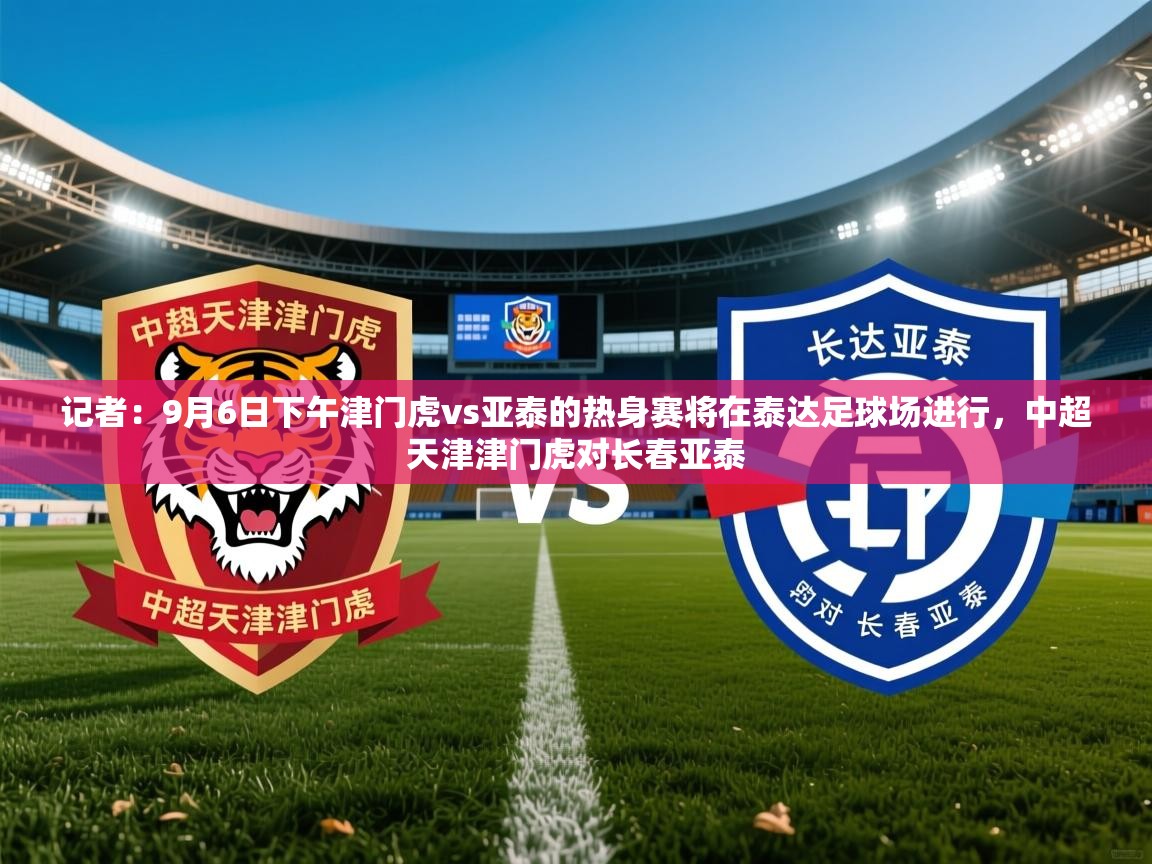 2025乐鱼体育 vip 注册记者:9月6日下午津门虎vs亚泰的热身赛将在泰达足球场进行,中超天津津门虎对长春亚泰 第4张