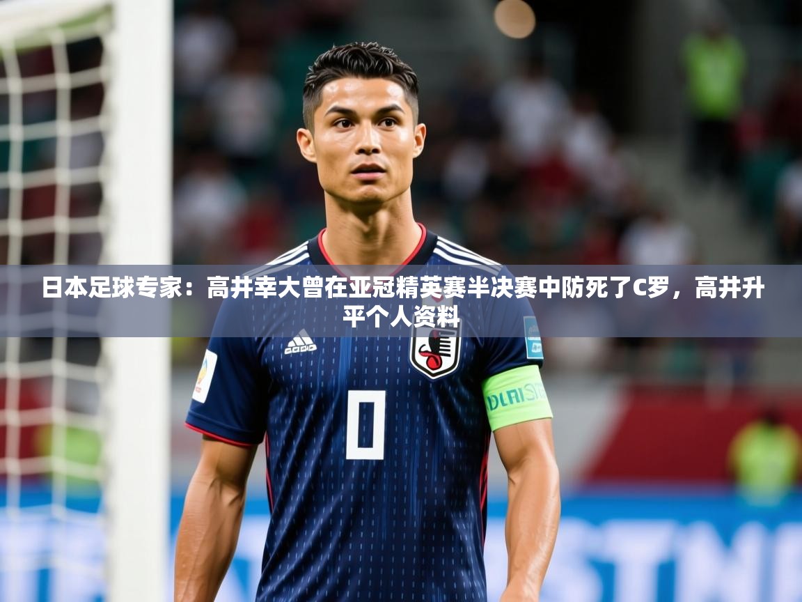 2025乐鱼体育在线登录日本足球专家：高井幸大曾在亚冠精英赛半决赛中防死了C罗，高井升平个人资料