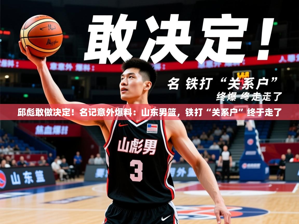 2025乐鱼体育下载邱彪敢做决定！名记意外爆料：山东男篮，铁打“关系户”终于走了